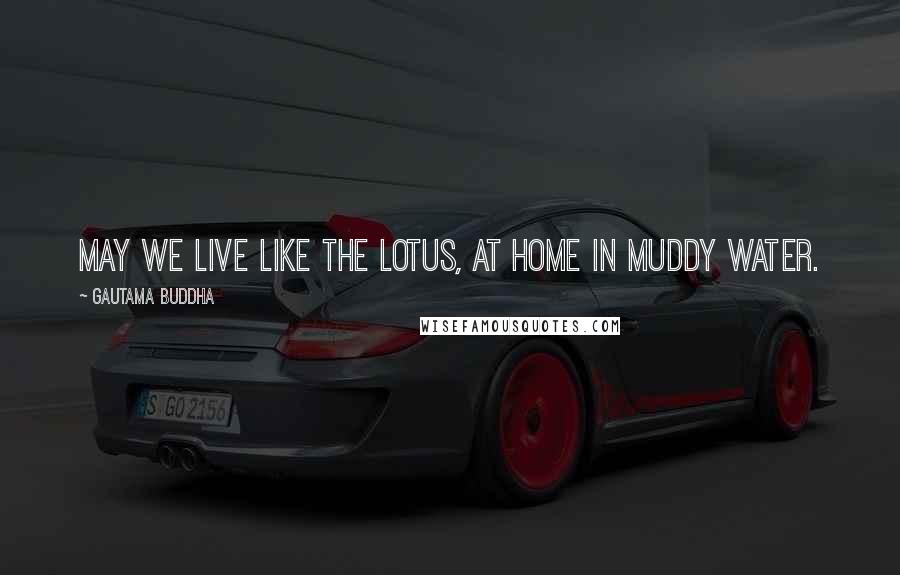 Gautama Buddha Quotes: May we live like the lotus, at home in muddy water.