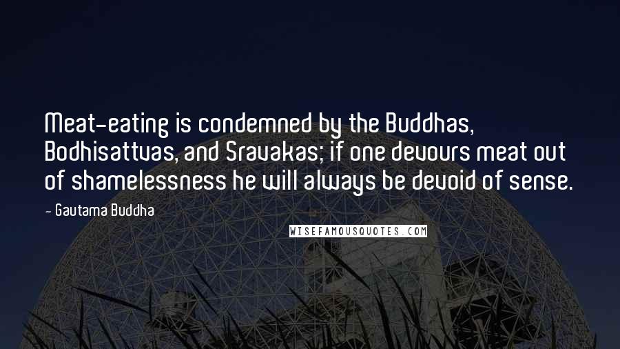 Gautama Buddha Quotes: Meat-eating is condemned by the Buddhas, Bodhisattvas, and Sravakas; if one devours meat out of shamelessness he will always be devoid of sense.