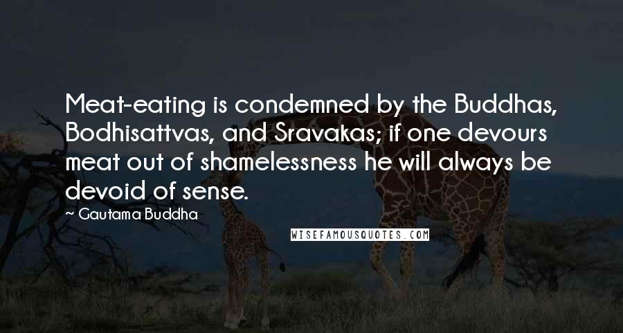 Gautama Buddha Quotes: Meat-eating is condemned by the Buddhas, Bodhisattvas, and Sravakas; if one devours meat out of shamelessness he will always be devoid of sense.