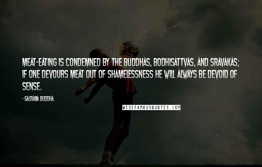 Gautama Buddha Quotes: Meat-eating is condemned by the Buddhas, Bodhisattvas, and Sravakas; if one devours meat out of shamelessness he will always be devoid of sense.
