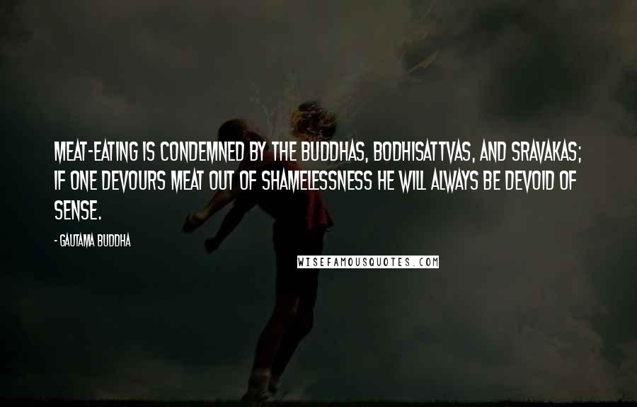 Gautama Buddha Quotes: Meat-eating is condemned by the Buddhas, Bodhisattvas, and Sravakas; if one devours meat out of shamelessness he will always be devoid of sense.