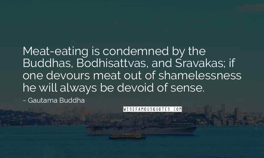 Gautama Buddha Quotes: Meat-eating is condemned by the Buddhas, Bodhisattvas, and Sravakas; if one devours meat out of shamelessness he will always be devoid of sense.