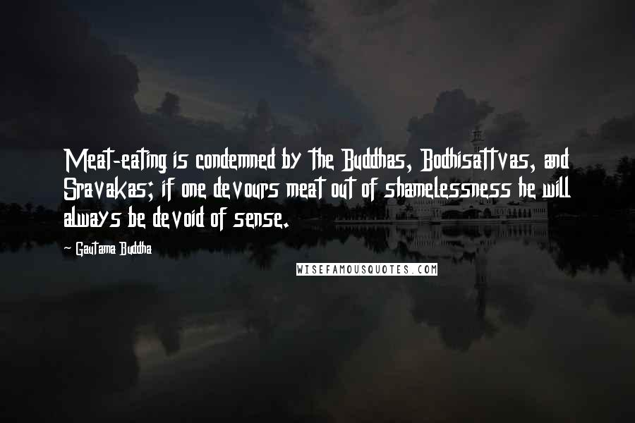 Gautama Buddha Quotes: Meat-eating is condemned by the Buddhas, Bodhisattvas, and Sravakas; if one devours meat out of shamelessness he will always be devoid of sense.