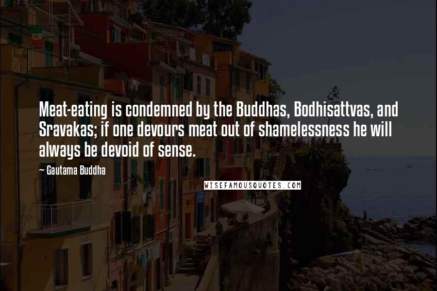 Gautama Buddha Quotes: Meat-eating is condemned by the Buddhas, Bodhisattvas, and Sravakas; if one devours meat out of shamelessness he will always be devoid of sense.
