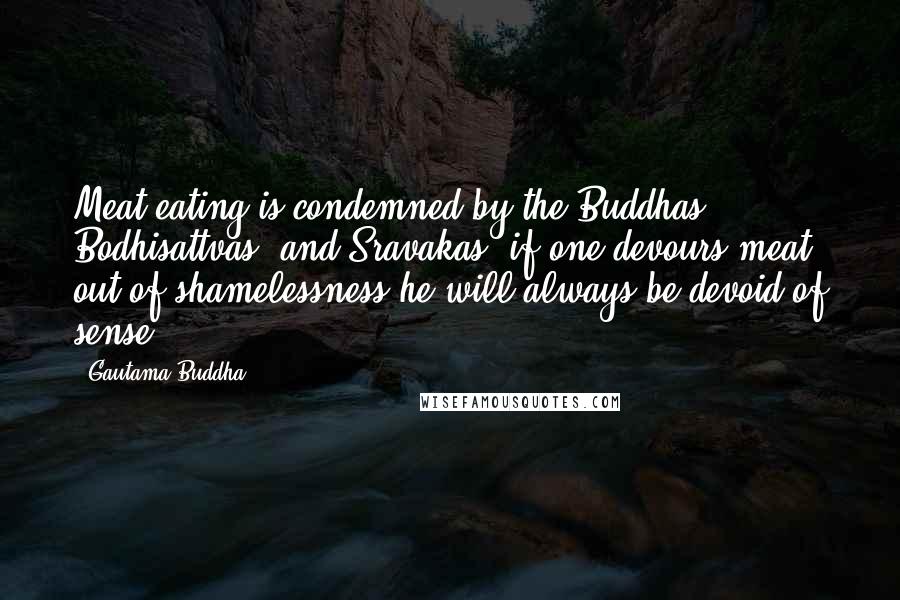 Gautama Buddha Quotes: Meat-eating is condemned by the Buddhas, Bodhisattvas, and Sravakas; if one devours meat out of shamelessness he will always be devoid of sense.