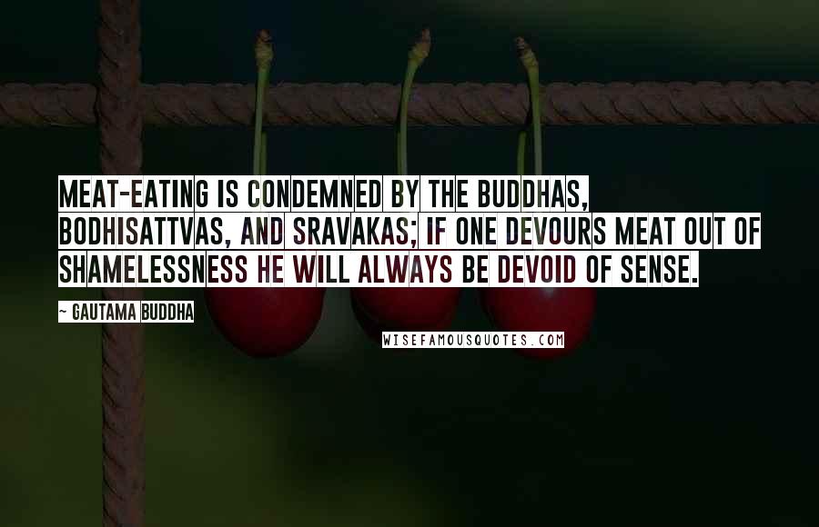 Gautama Buddha Quotes: Meat-eating is condemned by the Buddhas, Bodhisattvas, and Sravakas; if one devours meat out of shamelessness he will always be devoid of sense.