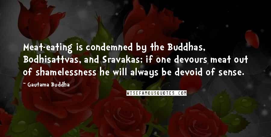 Gautama Buddha Quotes: Meat-eating is condemned by the Buddhas, Bodhisattvas, and Sravakas; if one devours meat out of shamelessness he will always be devoid of sense.