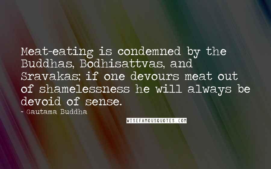 Gautama Buddha Quotes: Meat-eating is condemned by the Buddhas, Bodhisattvas, and Sravakas; if one devours meat out of shamelessness he will always be devoid of sense.