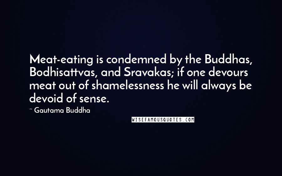 Gautama Buddha Quotes: Meat-eating is condemned by the Buddhas, Bodhisattvas, and Sravakas; if one devours meat out of shamelessness he will always be devoid of sense.