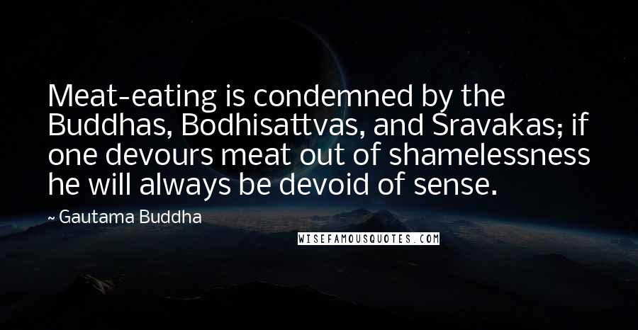 Gautama Buddha Quotes: Meat-eating is condemned by the Buddhas, Bodhisattvas, and Sravakas; if one devours meat out of shamelessness he will always be devoid of sense.