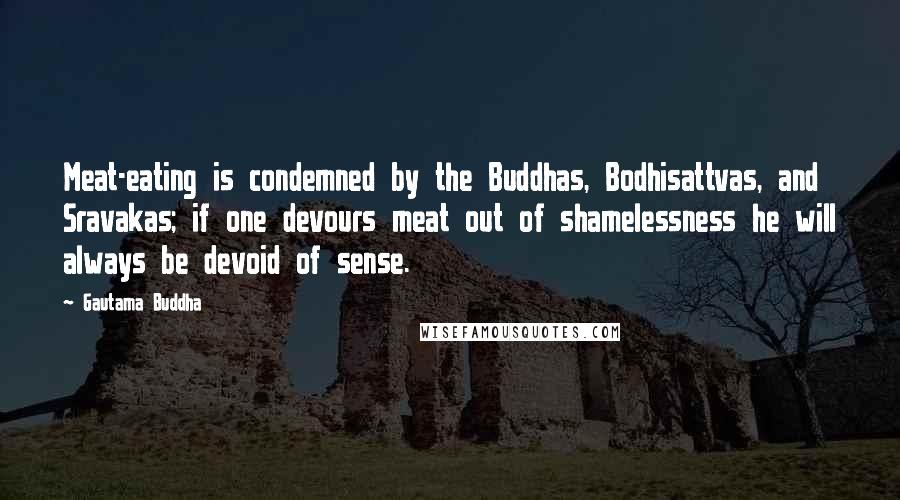 Gautama Buddha Quotes: Meat-eating is condemned by the Buddhas, Bodhisattvas, and Sravakas; if one devours meat out of shamelessness he will always be devoid of sense.