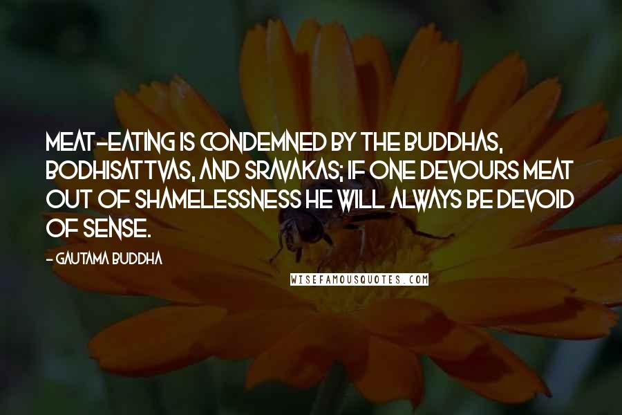 Gautama Buddha Quotes: Meat-eating is condemned by the Buddhas, Bodhisattvas, and Sravakas; if one devours meat out of shamelessness he will always be devoid of sense.