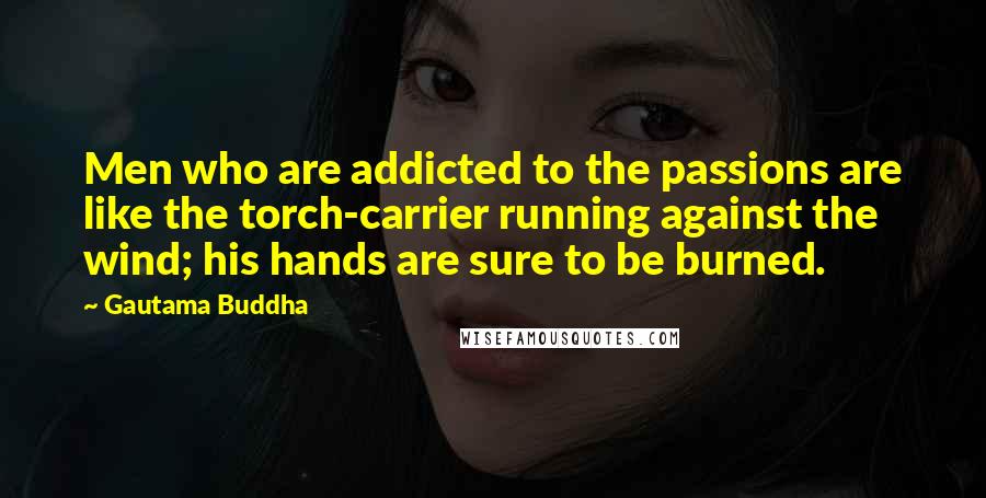 Gautama Buddha Quotes: Men who are addicted to the passions are like the torch-carrier running against the wind; his hands are sure to be burned.