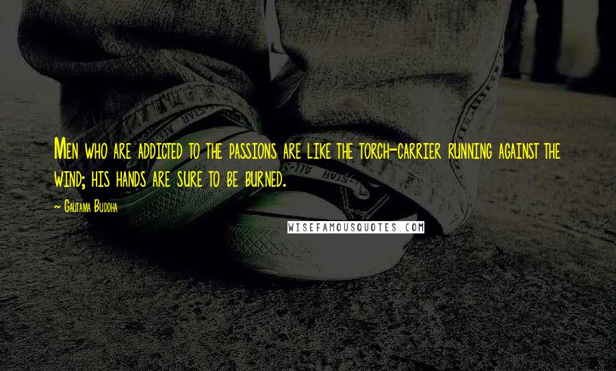 Gautama Buddha Quotes: Men who are addicted to the passions are like the torch-carrier running against the wind; his hands are sure to be burned.