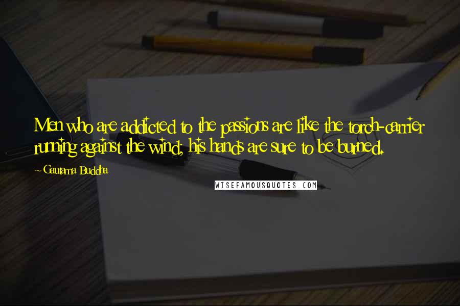 Gautama Buddha Quotes: Men who are addicted to the passions are like the torch-carrier running against the wind; his hands are sure to be burned.