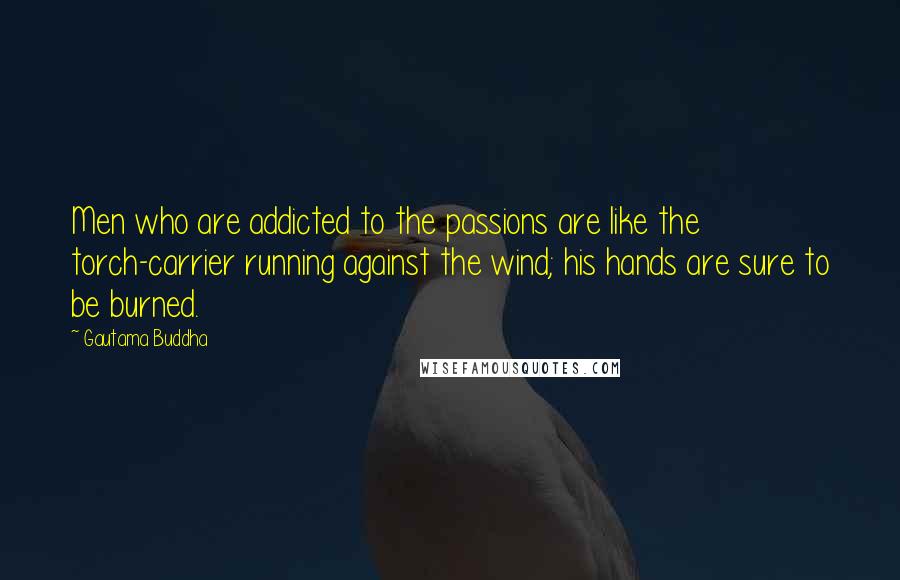 Gautama Buddha Quotes: Men who are addicted to the passions are like the torch-carrier running against the wind; his hands are sure to be burned.