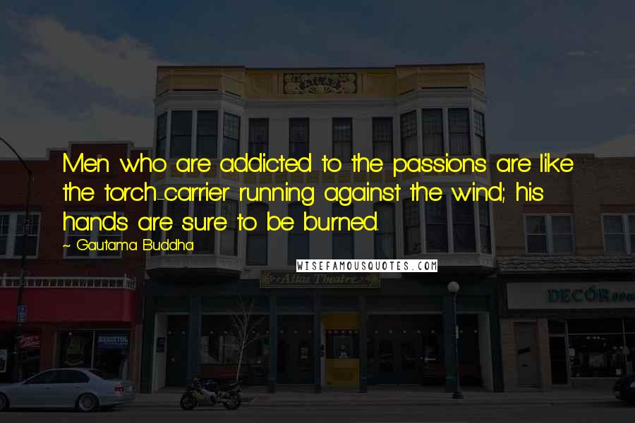 Gautama Buddha Quotes: Men who are addicted to the passions are like the torch-carrier running against the wind; his hands are sure to be burned.