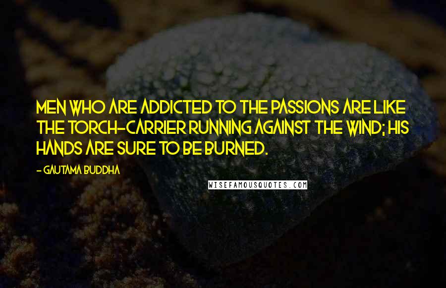 Gautama Buddha Quotes: Men who are addicted to the passions are like the torch-carrier running against the wind; his hands are sure to be burned.