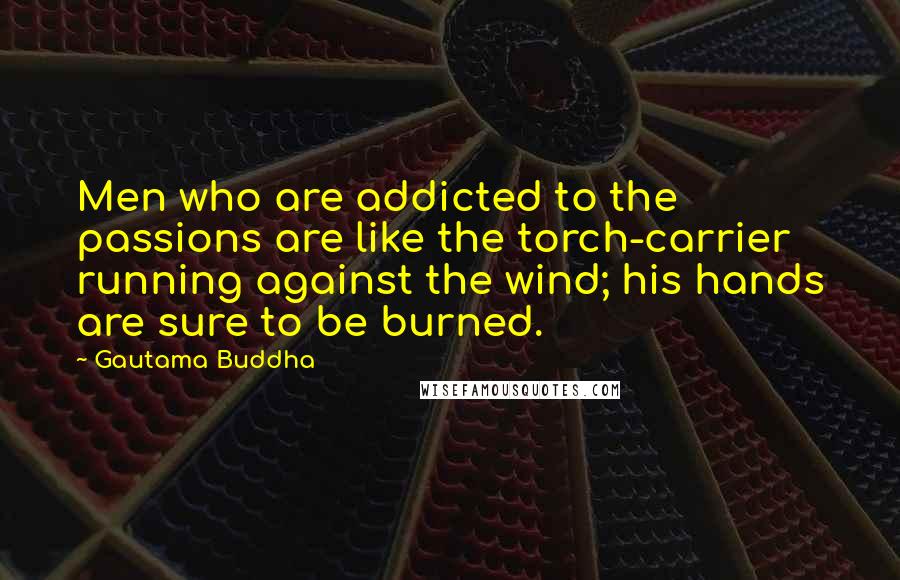 Gautama Buddha Quotes: Men who are addicted to the passions are like the torch-carrier running against the wind; his hands are sure to be burned.