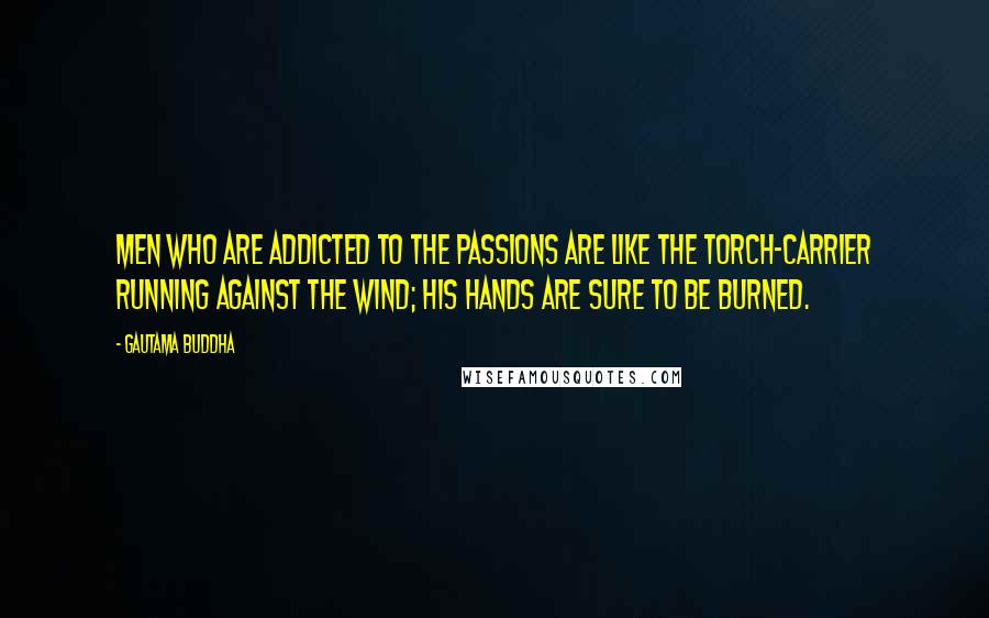 Gautama Buddha Quotes: Men who are addicted to the passions are like the torch-carrier running against the wind; his hands are sure to be burned.