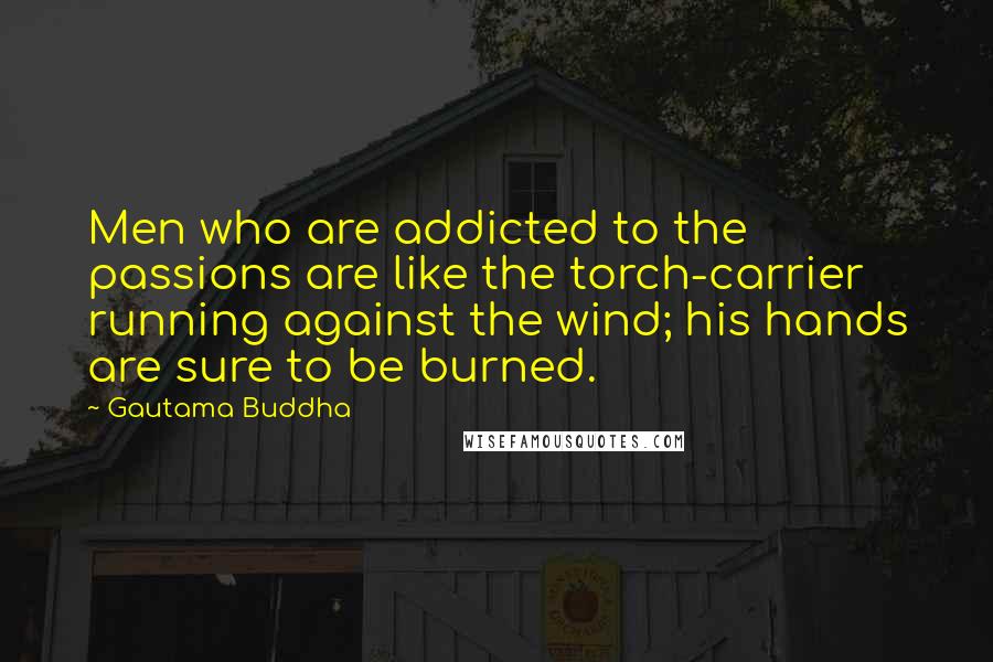 Gautama Buddha Quotes: Men who are addicted to the passions are like the torch-carrier running against the wind; his hands are sure to be burned.