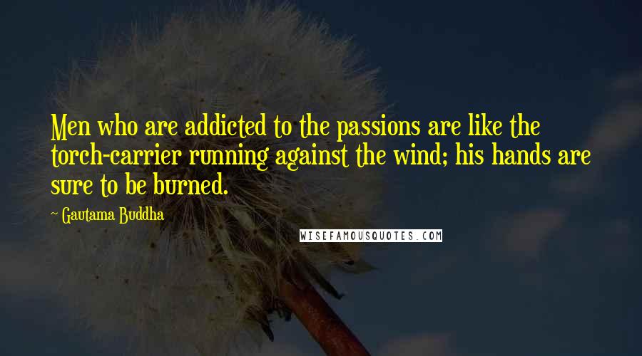 Gautama Buddha Quotes: Men who are addicted to the passions are like the torch-carrier running against the wind; his hands are sure to be burned.