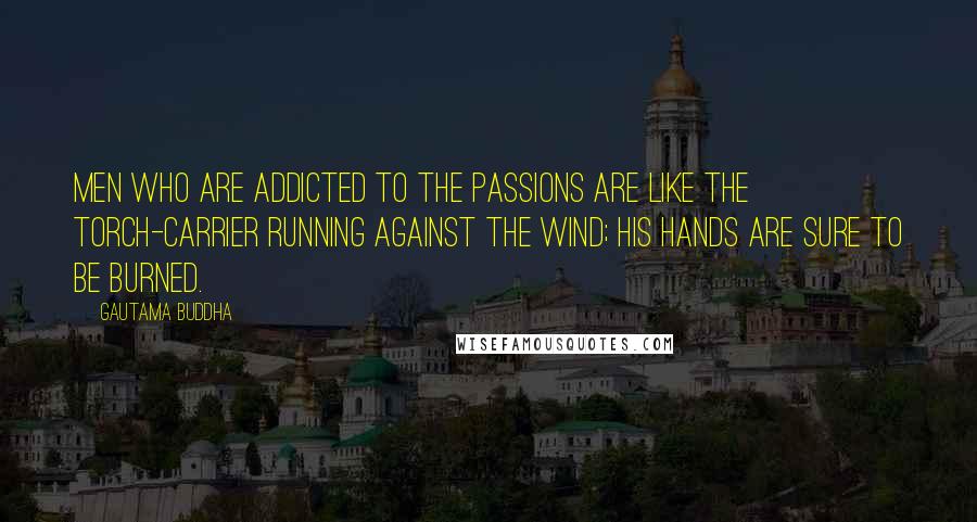 Gautama Buddha Quotes: Men who are addicted to the passions are like the torch-carrier running against the wind; his hands are sure to be burned.