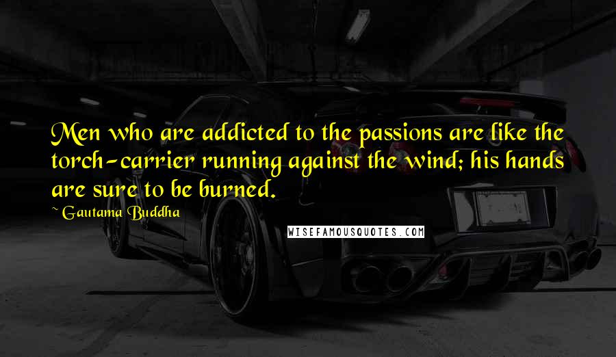 Gautama Buddha Quotes: Men who are addicted to the passions are like the torch-carrier running against the wind; his hands are sure to be burned.
