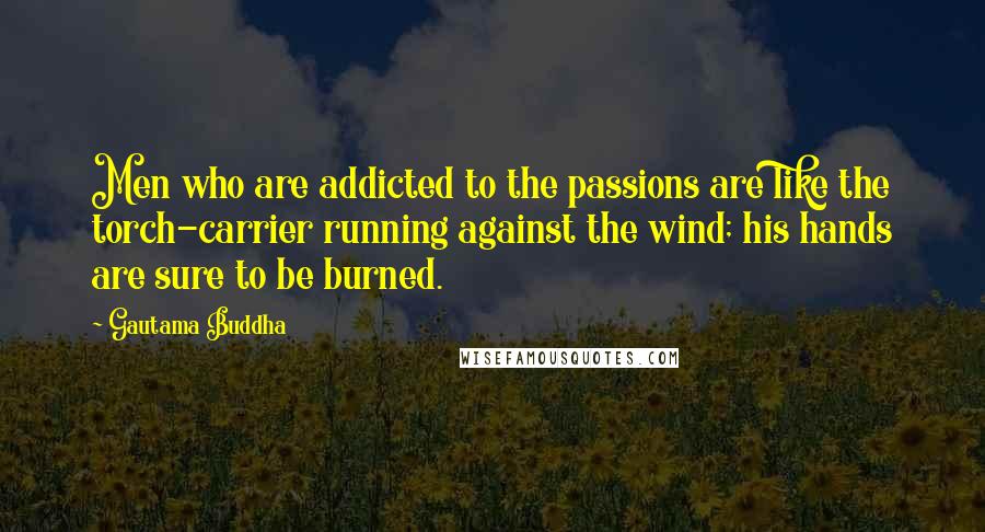 Gautama Buddha Quotes: Men who are addicted to the passions are like the torch-carrier running against the wind; his hands are sure to be burned.