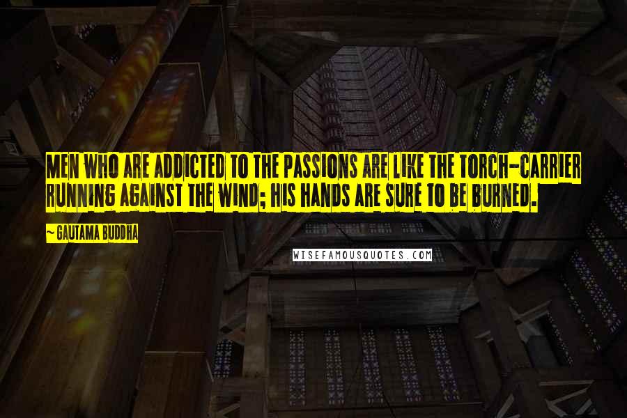 Gautama Buddha Quotes: Men who are addicted to the passions are like the torch-carrier running against the wind; his hands are sure to be burned.