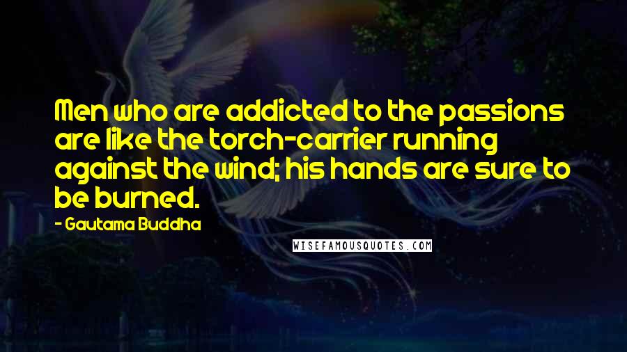 Gautama Buddha Quotes: Men who are addicted to the passions are like the torch-carrier running against the wind; his hands are sure to be burned.