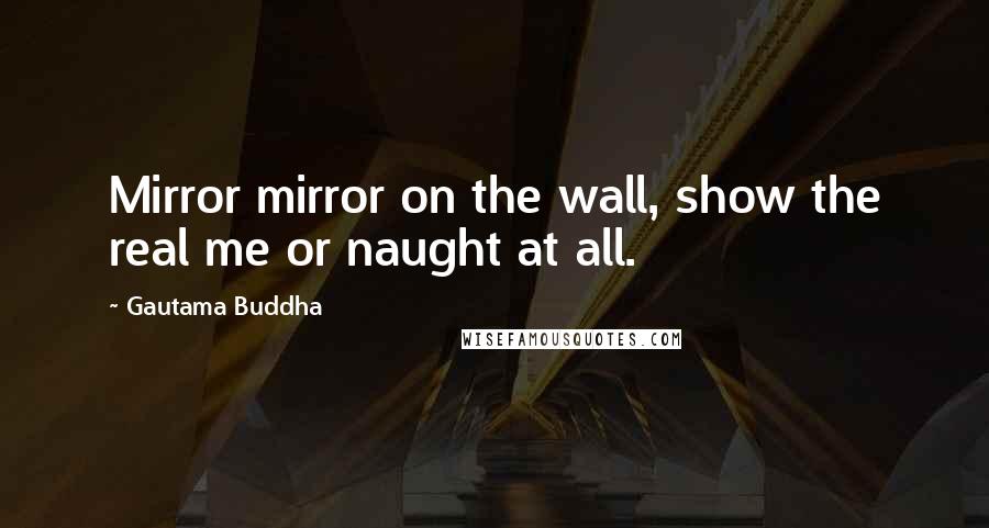 Gautama Buddha Quotes: Mirror mirror on the wall, show the real me or naught at all.