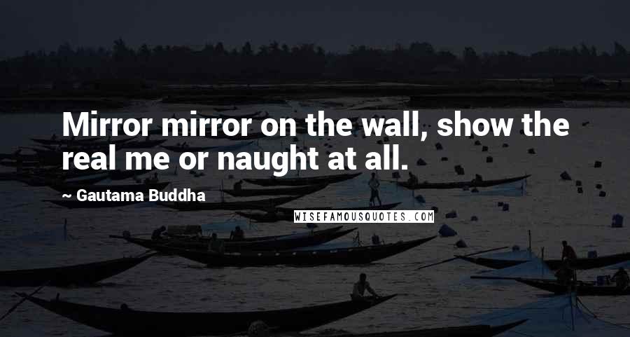 Gautama Buddha Quotes: Mirror mirror on the wall, show the real me or naught at all.