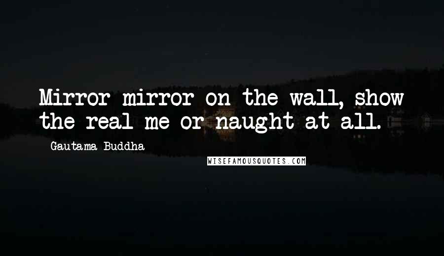 Gautama Buddha Quotes: Mirror mirror on the wall, show the real me or naught at all.