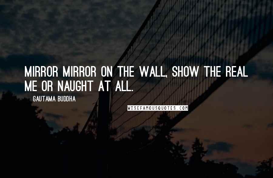 Gautama Buddha Quotes: Mirror mirror on the wall, show the real me or naught at all.