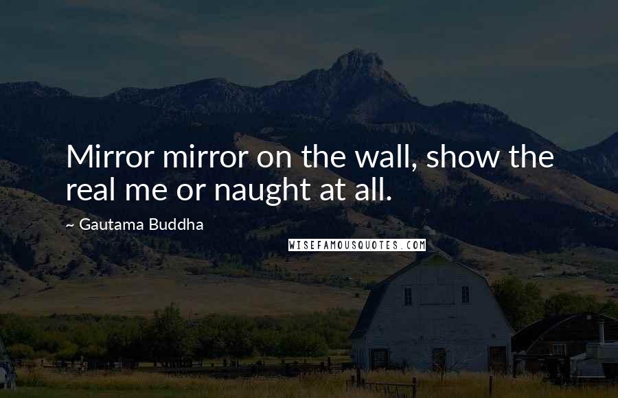 Gautama Buddha Quotes: Mirror mirror on the wall, show the real me or naught at all.