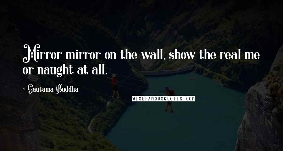 Gautama Buddha Quotes: Mirror mirror on the wall, show the real me or naught at all.