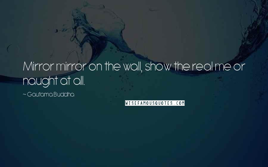 Gautama Buddha Quotes: Mirror mirror on the wall, show the real me or naught at all.