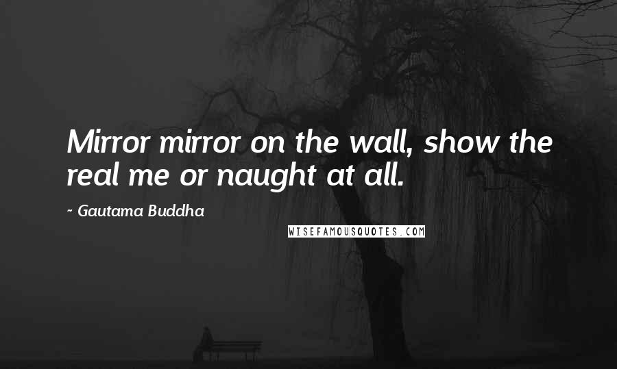 Gautama Buddha Quotes: Mirror mirror on the wall, show the real me or naught at all.