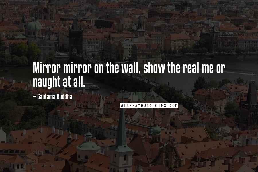 Gautama Buddha Quotes: Mirror mirror on the wall, show the real me or naught at all.