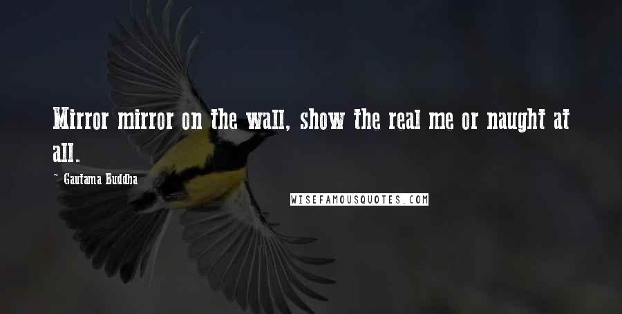 Gautama Buddha Quotes: Mirror mirror on the wall, show the real me or naught at all.