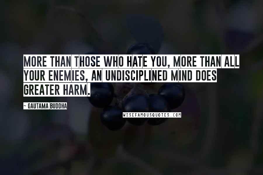 Gautama Buddha Quotes: More than those who hate you, more than all your enemies, an undisciplined mind does greater harm.