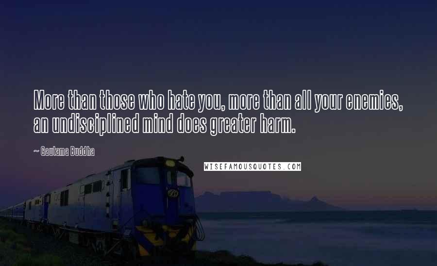 Gautama Buddha Quotes: More than those who hate you, more than all your enemies, an undisciplined mind does greater harm.