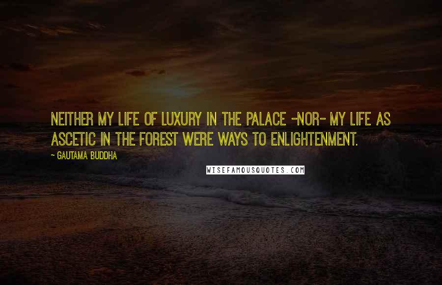 Gautama Buddha Quotes: Neither my life of luxury in the palace -nor- my life as ascetic in the forest were ways to enlightenment.