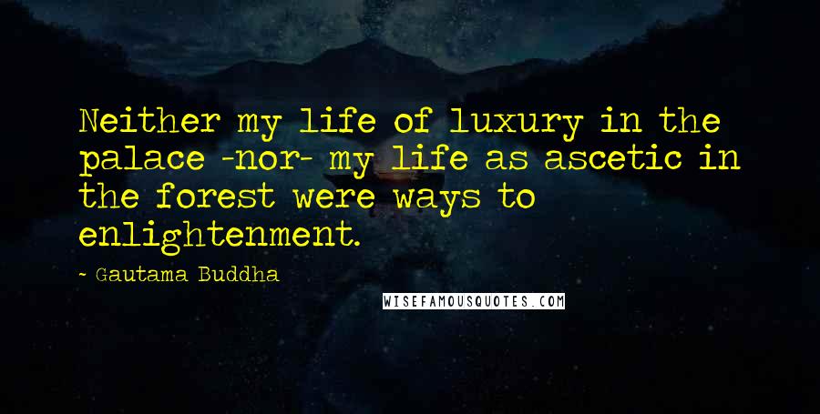 Gautama Buddha Quotes: Neither my life of luxury in the palace -nor- my life as ascetic in the forest were ways to enlightenment.