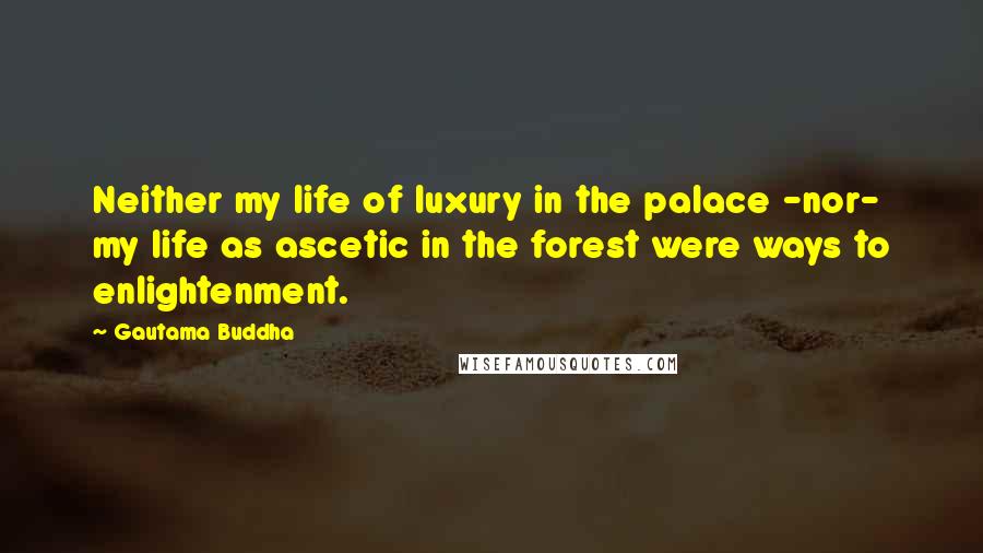 Gautama Buddha Quotes: Neither my life of luxury in the palace -nor- my life as ascetic in the forest were ways to enlightenment.