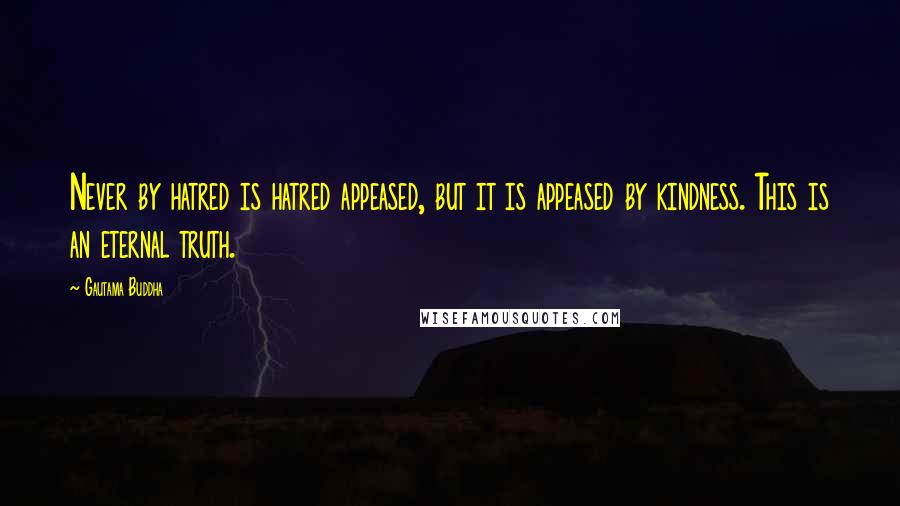 Gautama Buddha Quotes: Never by hatred is hatred appeased, but it is appeased by kindness. This is an eternal truth.