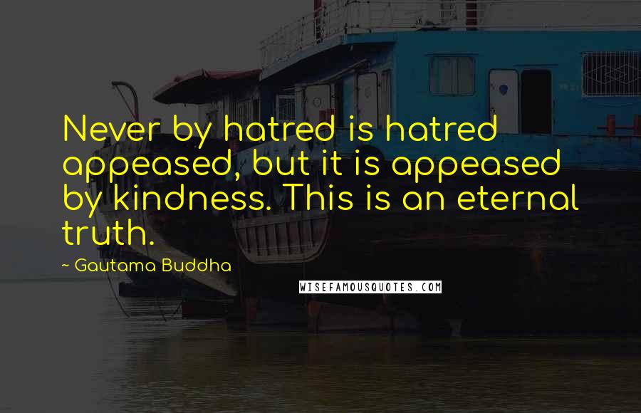 Gautama Buddha Quotes: Never by hatred is hatred appeased, but it is appeased by kindness. This is an eternal truth.