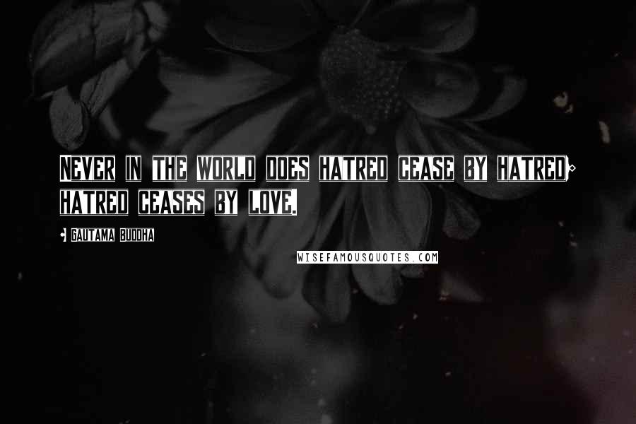 Gautama Buddha Quotes: Never in the world does hatred cease by hatred; hatred ceases by love.