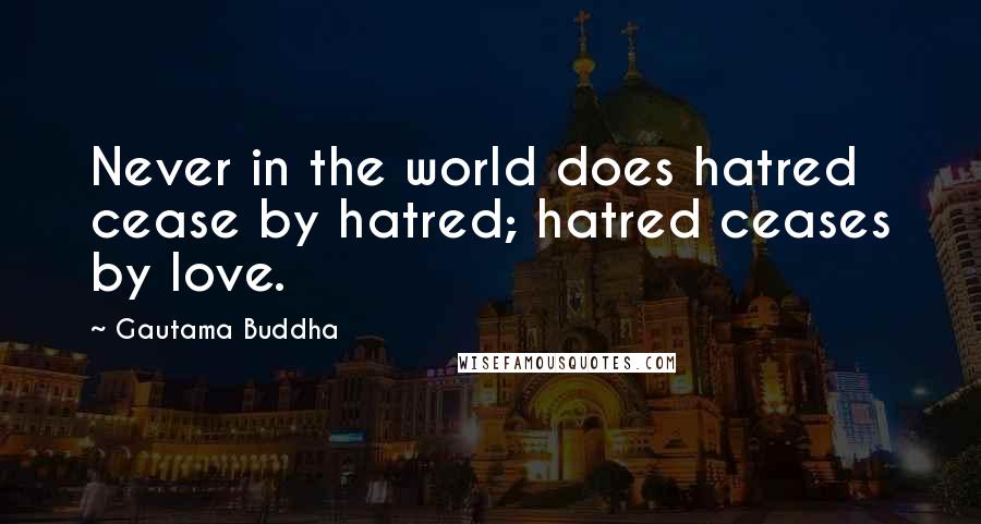 Gautama Buddha Quotes: Never in the world does hatred cease by hatred; hatred ceases by love.